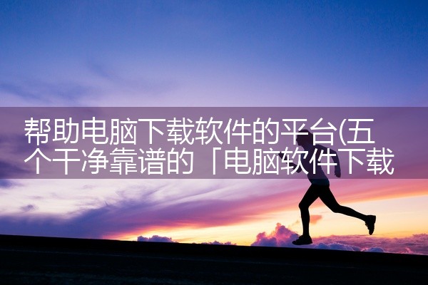 帮助电脑下载软件的平台